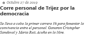  ☻ Octubre 27 de 2019 Corre personal de Trijez por la democracia Se lleva a cabo la primer carrera 3k para fomentar la convivencia entre el personal. Ganaron Cristopher Sandoval y Maria Ruiz Acuña en la libre.